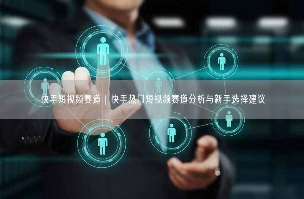 快手短视频赛道｜快手热门短视频赛道分析与新手选择建议