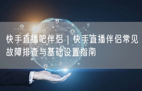 快手直播吧伴侣｜快手直播伴侣常见故障排查与基础设置指南