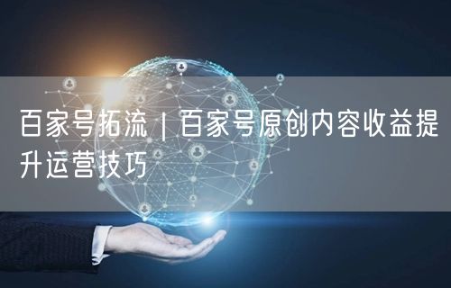 百家号拓流｜百家号原创内容收益提升运营技巧