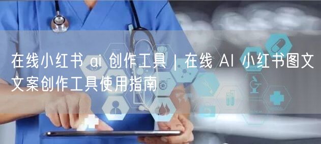 在线小红书 ai 创作工具｜在线 AI 小红书图文文案创作工具使用指南