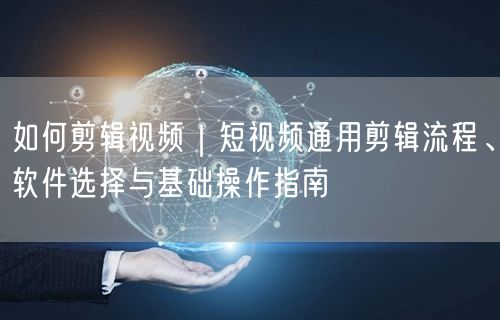 如何剪辑视频｜短视频通用剪辑流程、软件选择与基础操作指南