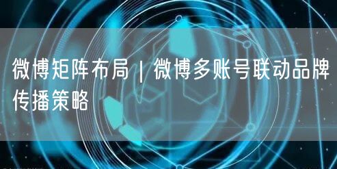 微博矩阵布局｜微博多账号联动品牌传播策略