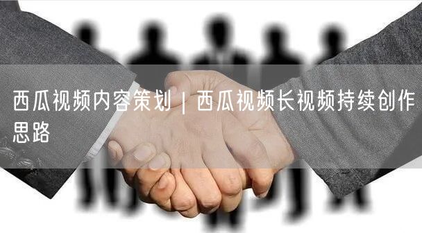 西瓜视频内容策划｜西瓜视频长视频持续创作思路