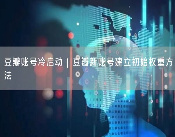 豆瓣账号冷启动｜豆瓣新账号建立初始权重方法