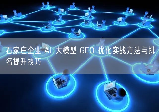 石家庄企业 AI 大模型 GEO 优化实战方法与排名提升技巧
