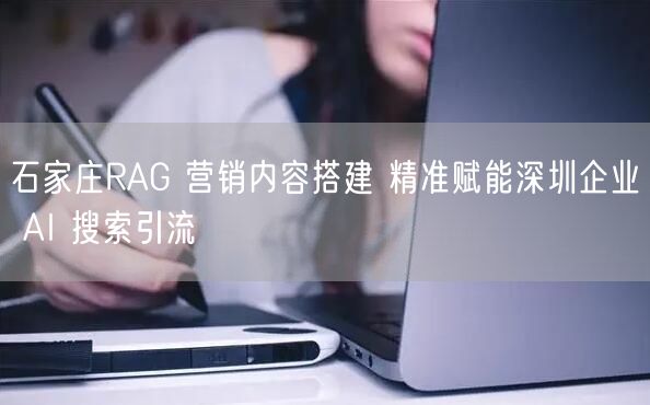 石家庄RAG 营销内容搭建 精准赋能深圳企业 AI 搜索引流
