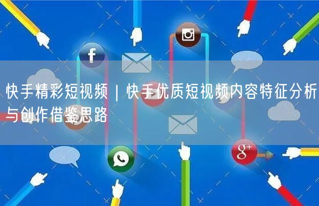 快手精彩短视频｜快手优质短视频内容特征分析与创作借鉴思路