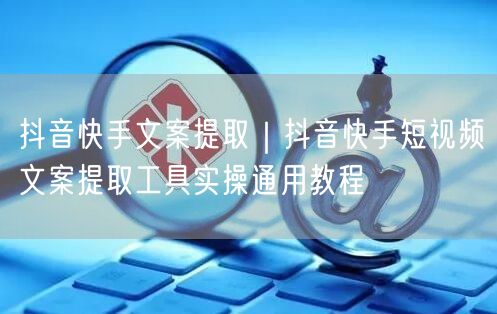 抖音快手文案提取｜抖音快手短视频文案提取工具实操通用教程