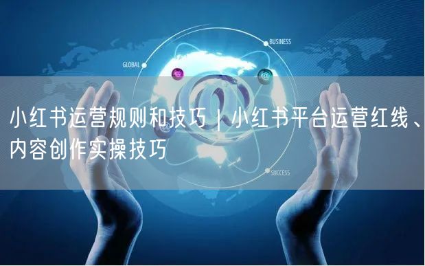 小红书运营规则和技巧｜小红书平台运营红线、内容创作实操技巧
