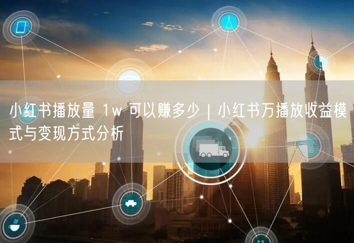 小红书播放量 1w 可以赚多少｜小红书万播放收益模式与变现方式分析