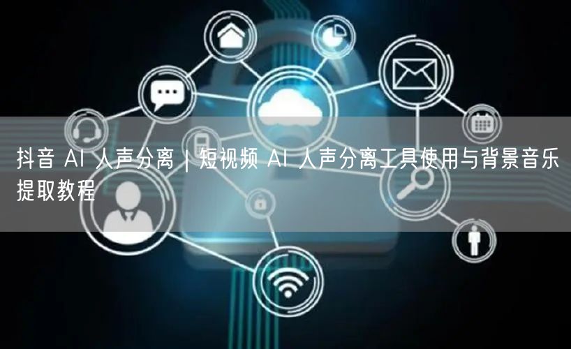 抖音 AI 人声分离｜短视频 AI 人声分离工具使用与背景音乐提取教程