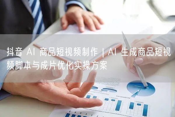 抖音 AI 商品短视频制作｜AI 生成商品短视频脚本与成片优化实操方案