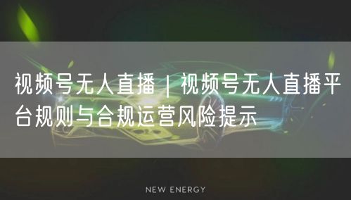 视频号无人直播｜视频号无人直播平台规则与合规运营风险提示