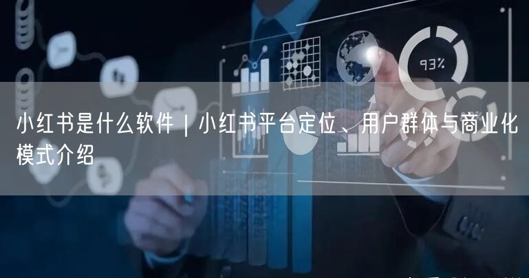 小红书是什么软件｜小红书平台定位、用户群体与商业化模式介绍