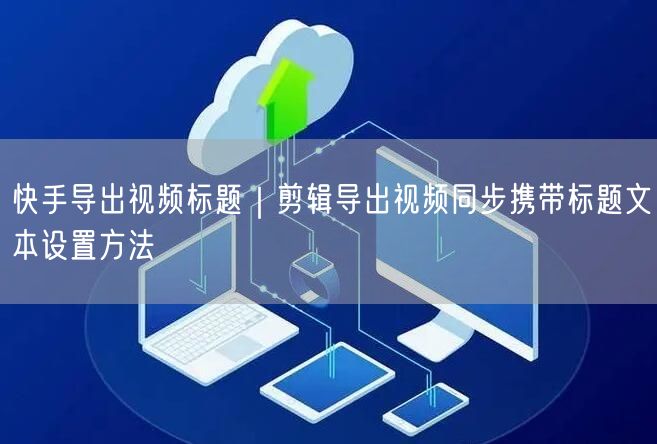 快手导出视频标题｜剪辑导出视频同步携带标题文本设置方法