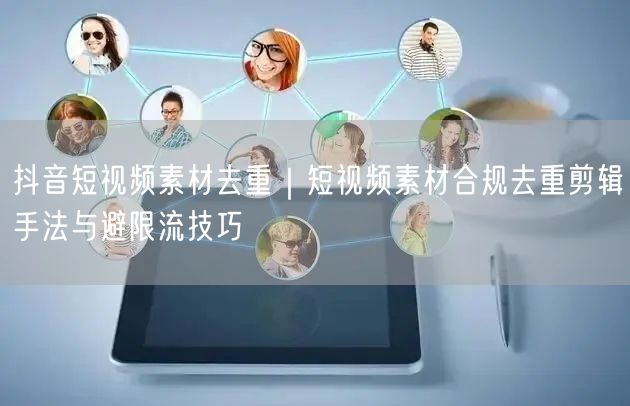 抖音短视频素材去重｜短视频素材合规去重剪辑手法与避限流技巧