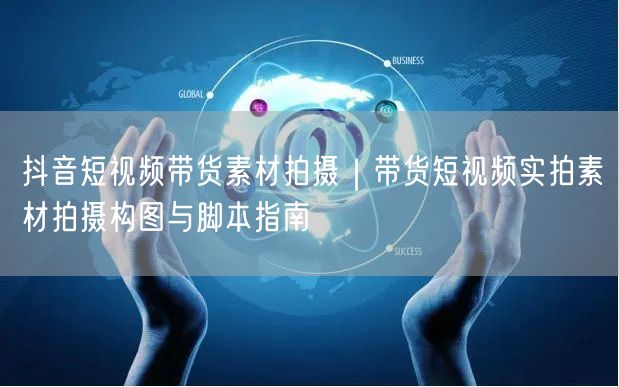 抖音短视频带货素材拍摄｜带货短视频实拍素材拍摄构图与脚本指南