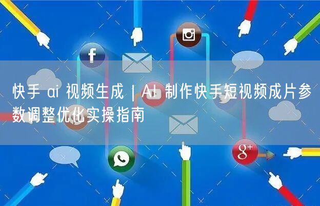 快手 ai 视频生成｜AI 制作快手短视频成片参数调整优化实操指南