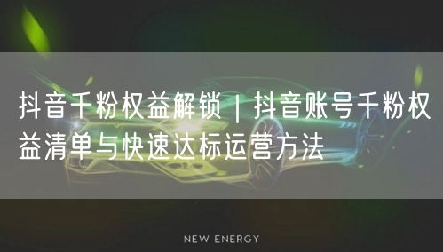 抖音千粉权益解锁｜抖音账号千粉权益清单与快速达标运营方法