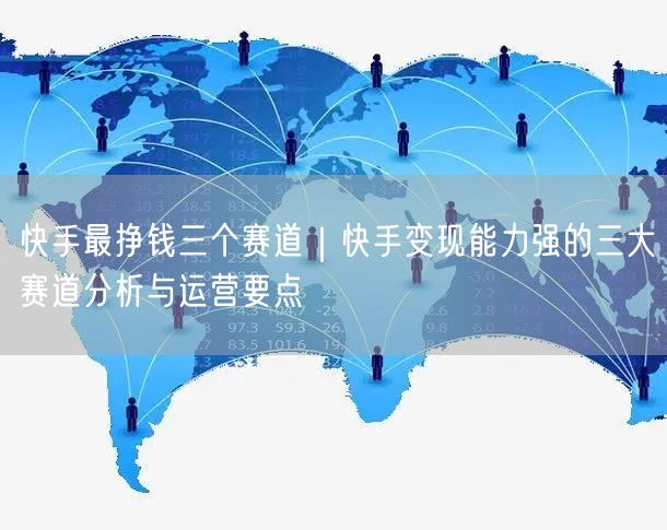 快手最挣钱三个赛道｜快手变现能力强的三大赛道分析与运营要点