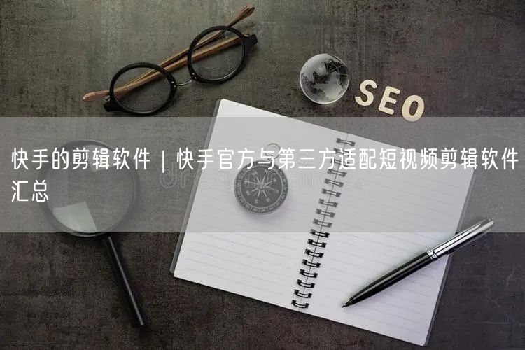 快手的剪辑软件｜快手官方与第三方适配短视频剪辑软件汇总