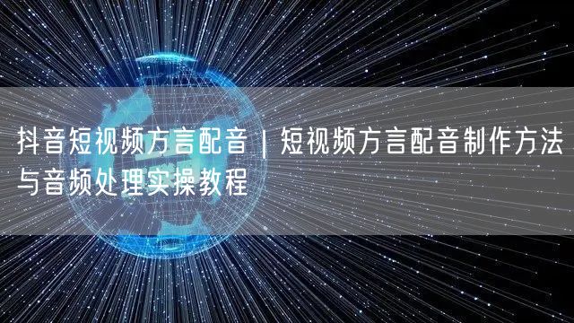抖音短视频方言配音｜短视频方言配音制作方法与音频处理实操教程