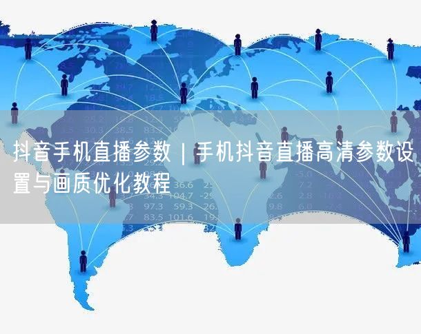 抖音手机直播参数｜手机抖音直播高清参数设置与画质优化教程