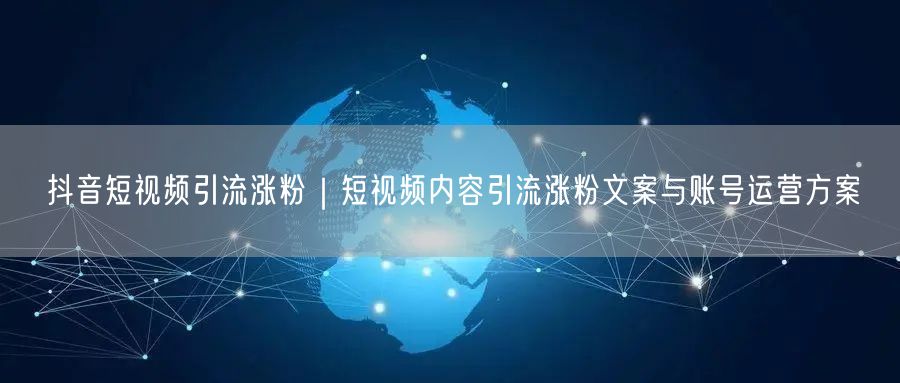 抖音短视频引流涨粉｜短视频内容引流涨粉文案与账号运营方案
