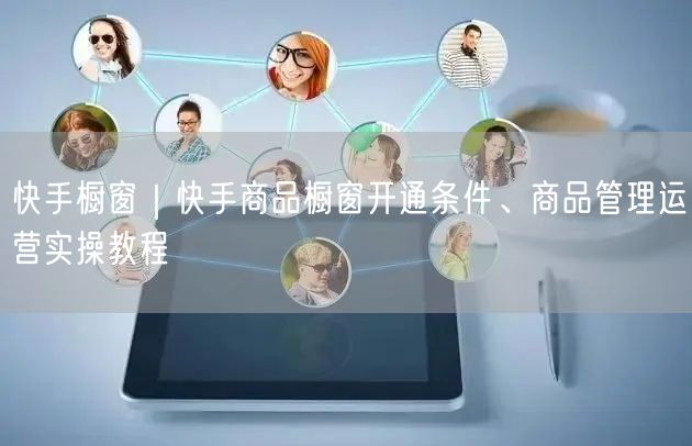 快手橱窗｜快手商品橱窗开通条件、商品管理运营实操教程