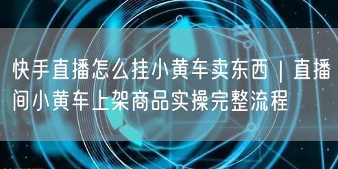 快手直播怎么挂小黄车卖东西｜直播间小黄车上架商品实操完整流程