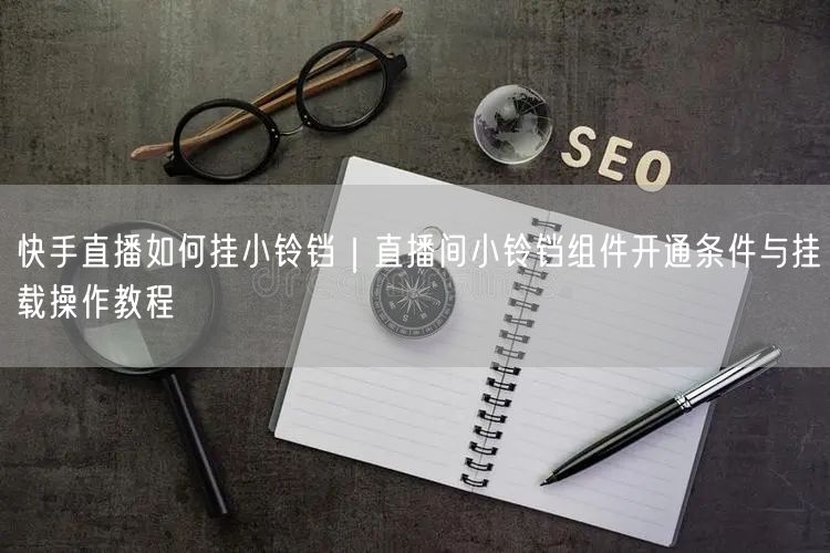 快手直播如何挂小铃铛｜直播间小铃铛组件开通条件与挂载操作教程