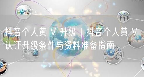 抖音个人黄 V 升级｜抖音个人黄 V 认证升级条件与资料准备指南