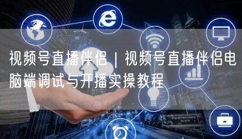 视频号直播伴侣｜视频号直播伴侣电脑端调试与开播实操教程