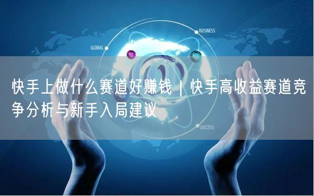 快手上做什么赛道好赚钱｜快手高收益赛道竞争分析与新手入局建议