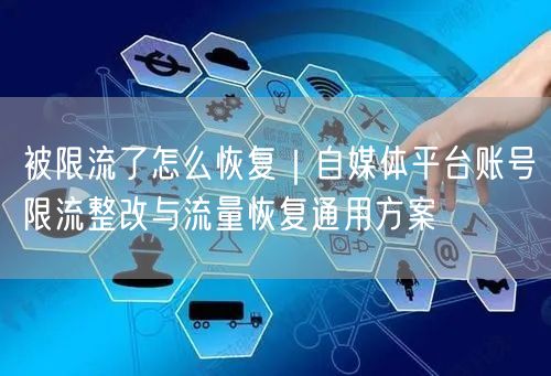 被限流了怎么恢复｜自媒体平台账号限流整改与流量恢复通用方案