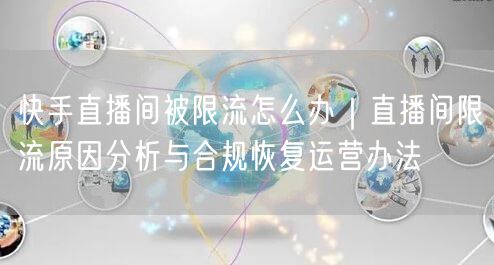 快手直播间被限流怎么办｜直播间限流原因分析与合规恢复运营办法