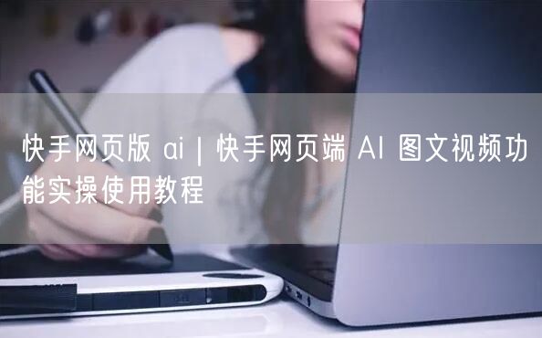 快手网页版 ai｜快手网页端 AI 图文视频功能实操使用教程