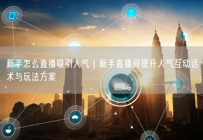 新手怎么直播吸引人气｜新手直播间提升人气互动话术与玩法方案