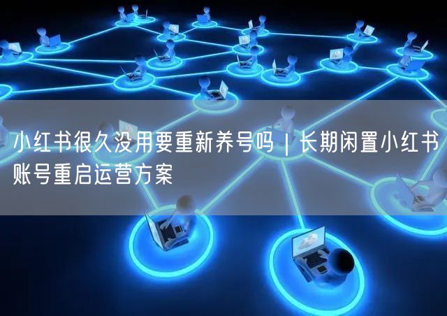 小红书很久没用要重新养号吗｜长期闲置小红书账号重启运营方案