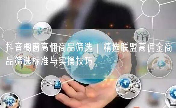 抖音橱窗高佣商品筛选｜精选联盟高佣金商品筛选标准与实操技巧