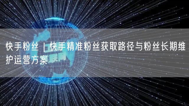快手粉丝｜快手精准粉丝获取路径与粉丝长期维护运营方案