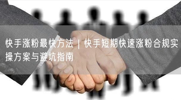 快手涨粉最快方法｜快手短期快速涨粉合规实操方案与避坑指南