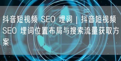 抖音短视频 SEO 埋词｜抖音短视频 SEO 埋词位置布局与搜索流量获取方案