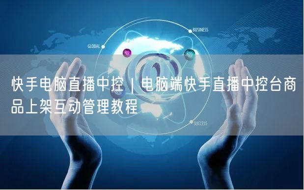 快手电脑直播中控｜电脑端快手直播中控台商品上架互动管理教程