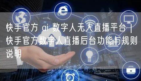 快手官方 ai 数字人无人直播平台｜快手官方数字人直播后台功能与规则说明