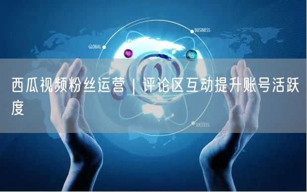 西瓜视频粉丝运营｜评论区互动提升账号活跃度