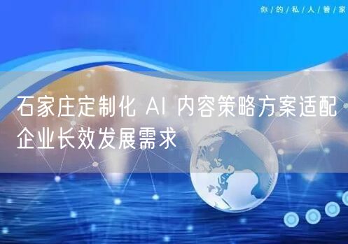 石家庄定制化 AI 内容策略方案适配企业长效发展需求