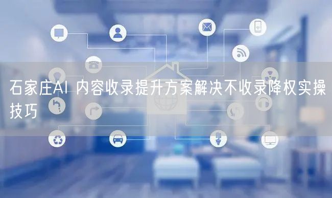 石家庄AI 内容收录提升方案解决不收录降权实操技巧