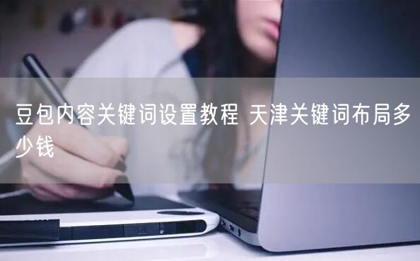 豆包内容关键词设置教程 天津关键词布局多少钱