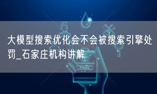 大模型搜索优化会不会被搜索引擎处罚_石家庄机构讲解